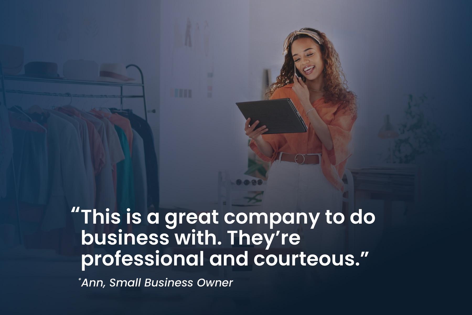 Ann, small business owner: "This is a great company to do business with. They're professional and courteous."