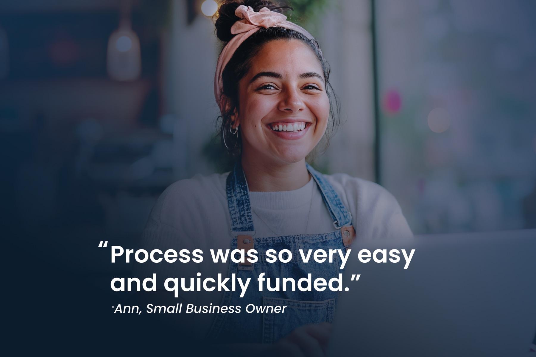 Ann, small business owner: "Process was so very easy and quickly funded."