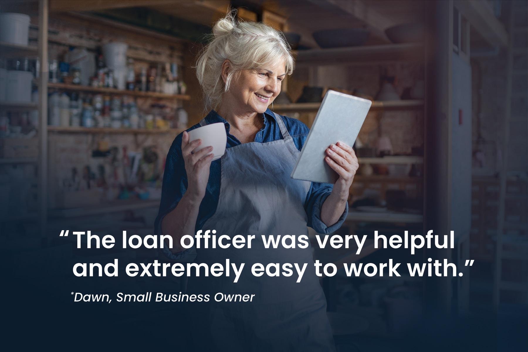 Dawn, small business owner: "The loan officer was very helpful and extremely easy to work with."