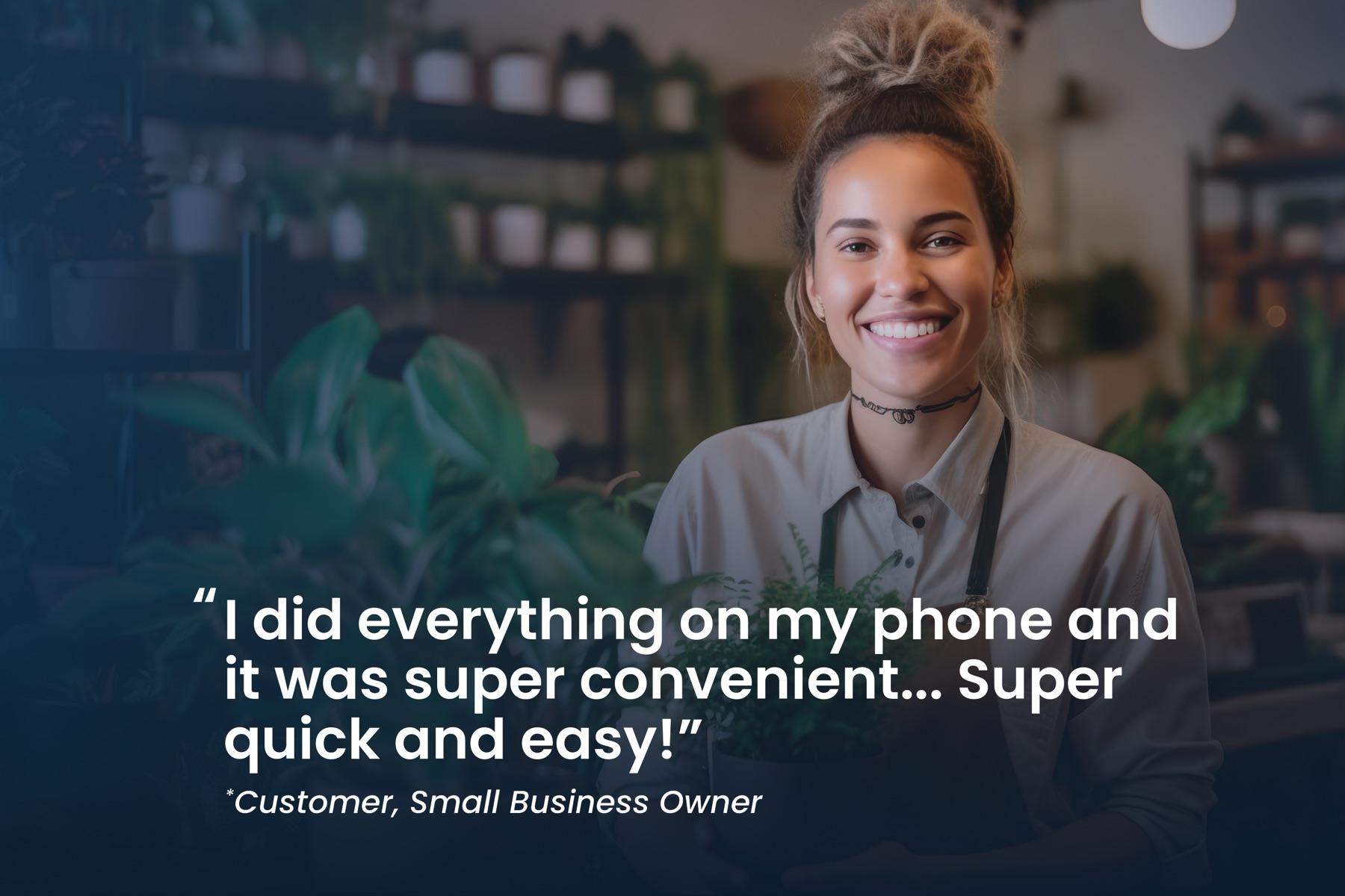 Customer, small business owner: "I did everything on my phone and it was super convenient... Super quick and easy!"